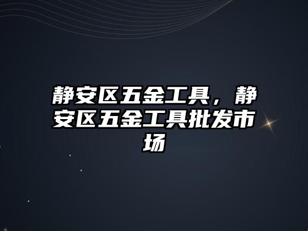 靜安區(qū)五金工具，靜安區(qū)五金工具批發(fā)市場