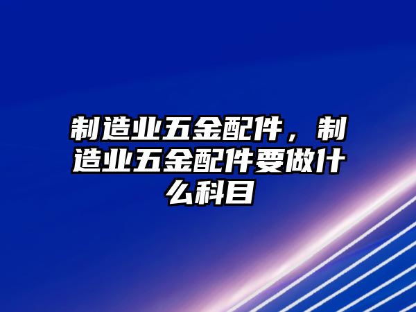 制造業五金配件，制造業五金配件要做什么科目