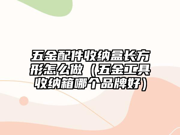 五金配件收納盒長方形怎么做（五金工具收納箱哪個品牌好）