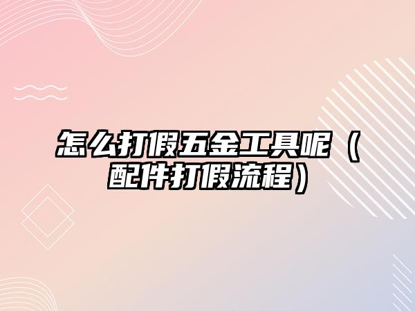 怎么打假五金工具呢（配件打假流程）