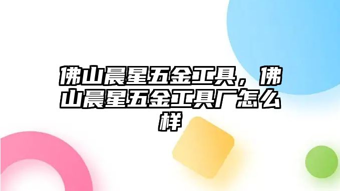 佛山晨星五金工具，佛山晨星五金工具廠怎么樣