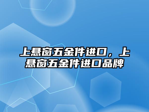 上懸窗五金件進口，上懸窗五金件進口品牌