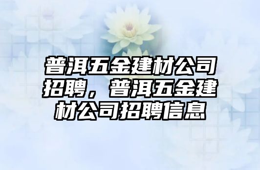 普洱五金建材公司招聘，普洱五金建材公司招聘信息