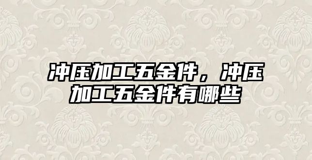 沖壓加工五金件，沖壓加工五金件有哪些