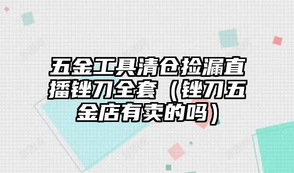 五金工具清倉撿漏直播銼刀全套（銼刀五金店有賣的嗎）