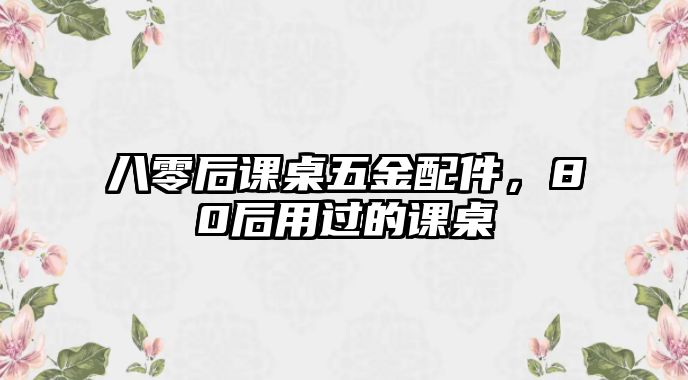 八零后課桌五金配件，80后用過的課桌