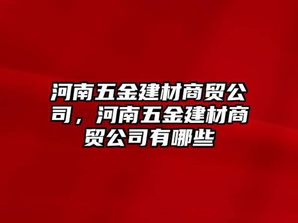 河南五金建材商貿(mào)公司，河南五金建材商貿(mào)公司有哪些