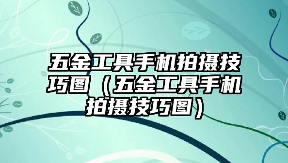 五金工具手機拍攝技巧圖（五金工具手機拍攝技巧圖）