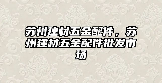 蘇州建材五金配件，蘇州建材五金配件批發市場