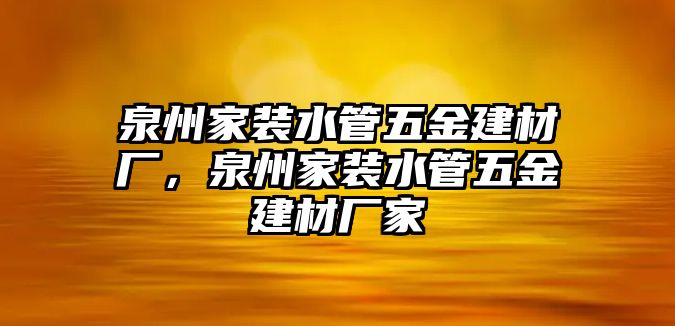 泉州家裝水管五金建材廠，泉州家裝水管五金建材廠家