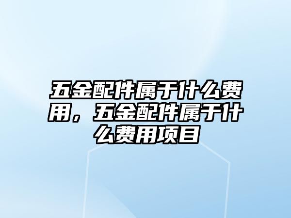 五金配件屬于什么費用，五金配件屬于什么費用項目