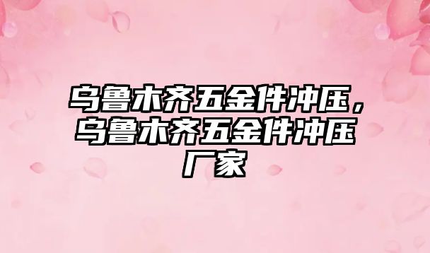 烏魯木齊五金件沖壓，烏魯木齊五金件沖壓廠家