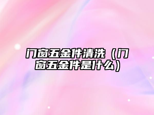 門窗五金件清洗（門窗五金件是什么）