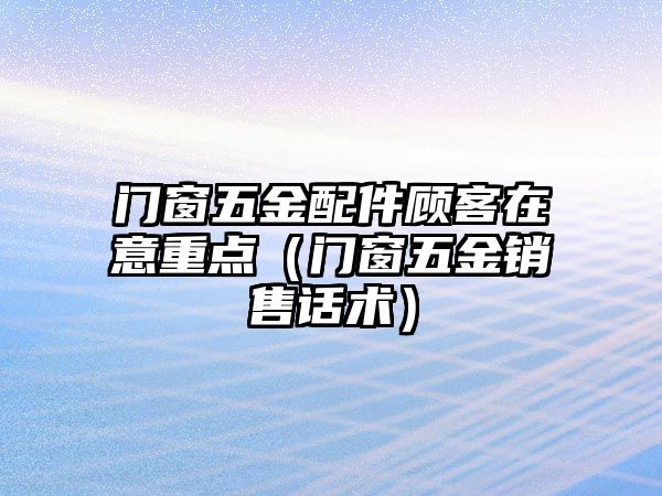 門窗五金配件顧客在意重點（門窗五金銷售話術）