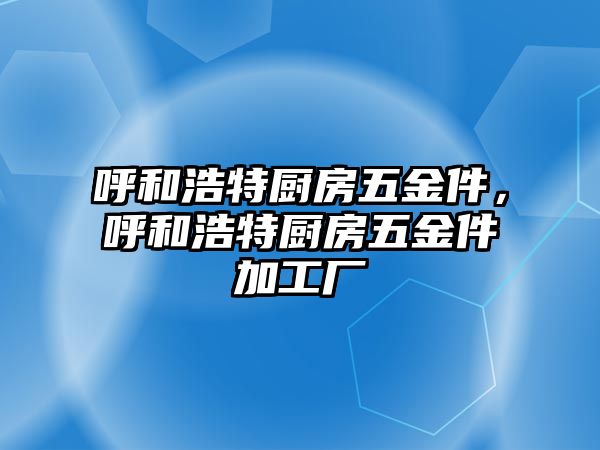 呼和浩特廚房五金件，呼和浩特廚房五金件加工廠