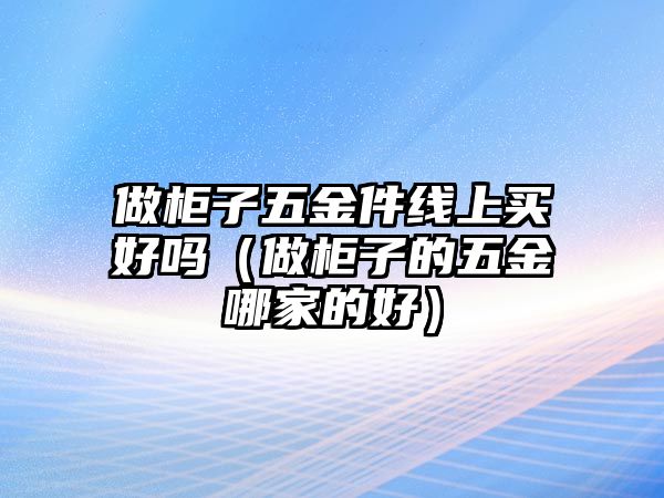 做柜子五金件線上買好嗎（做柜子的五金哪家的好）