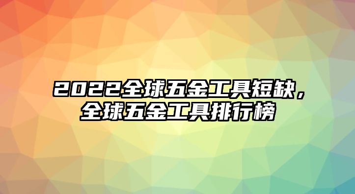 2022全球五金工具短缺，全球五金工具排行榜