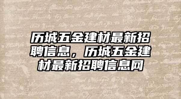 歷城五金建材最新招聘信息，歷城五金建材最新招聘信息網(wǎng)