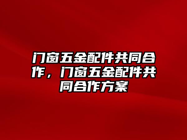 門窗五金配件共同合作，門窗五金配件共同合作方案