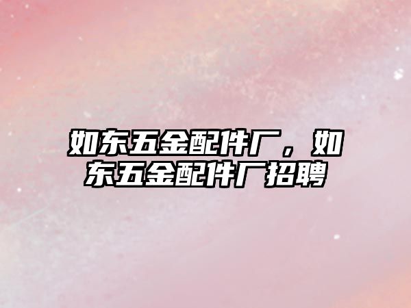 如東五金配件廠，如東五金配件廠招聘