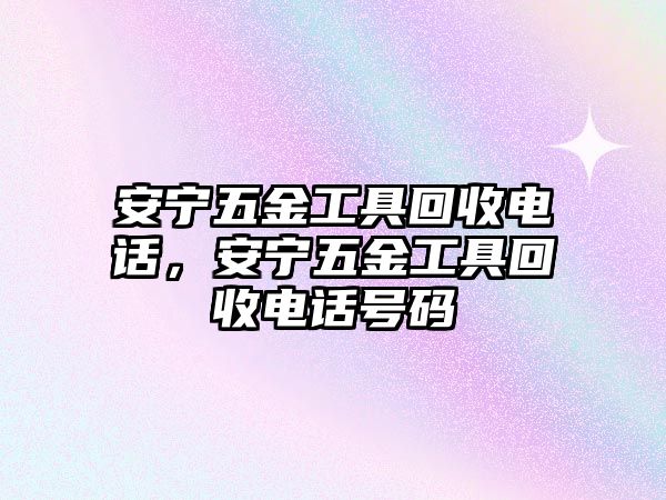 安寧五金工具回收電話，安寧五金工具回收電話號碼