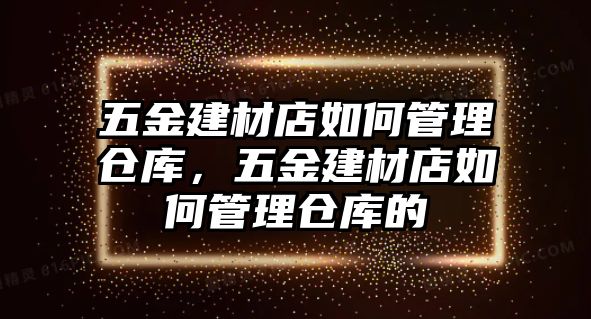 五金建材店如何管理倉庫，五金建材店如何管理倉庫的