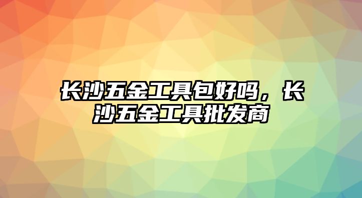 長沙五金工具包好嗎，長沙五金工具批發(fā)商