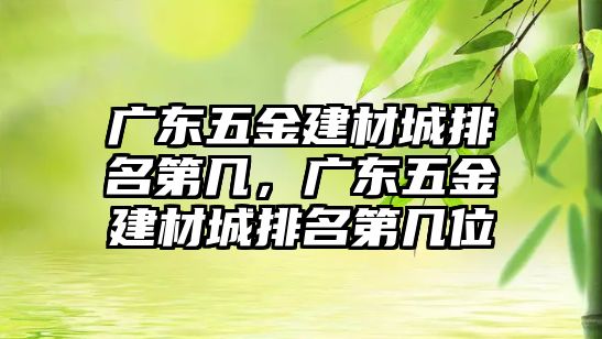 廣東五金建材城排名第幾，廣東五金建材城排名第幾位