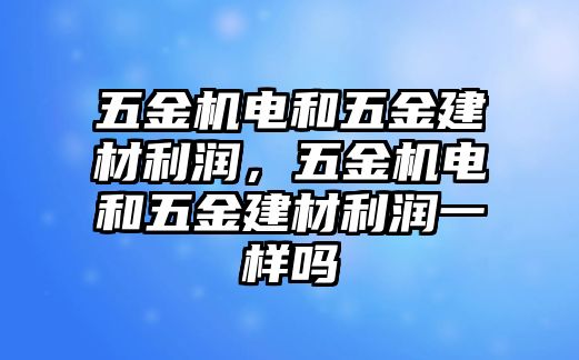 五金機電和五金建材利潤，五金機電和五金建材利潤一樣嗎