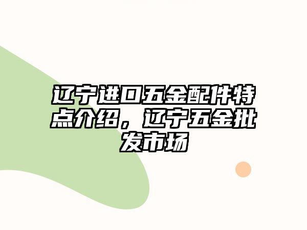 遼寧進口五金配件特點介紹，遼寧五金批發(fā)市場