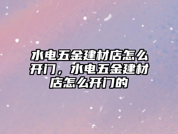 水電五金建材店怎么開門，水電五金建材店怎么開門的