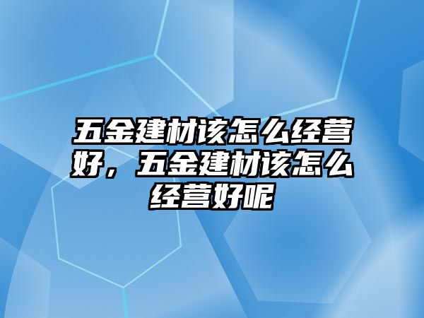 五金建材該怎么經營好，五金建材該怎么經營好呢