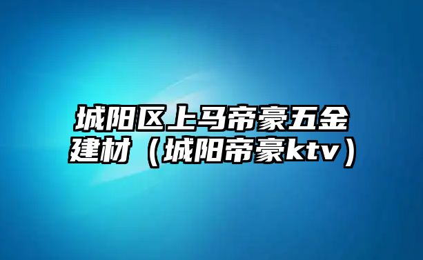 城陽(yáng)區(qū)上馬帝豪五金建材（城陽(yáng)帝豪ktv）