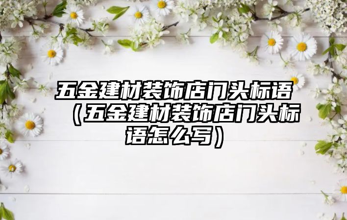 五金建材裝飾店門頭標語（五金建材裝飾店門頭標語怎么寫）