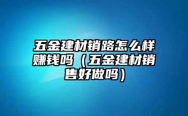 五金建材銷路怎么樣賺錢嗎（五金建材銷售好做嗎）