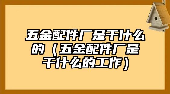 五金配件廠是干什么的（五金配件廠是干什么的工作）