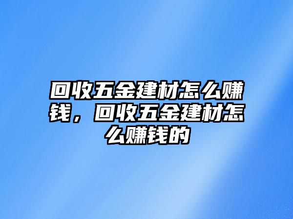 回收五金建材怎么賺錢，回收五金建材怎么賺錢的