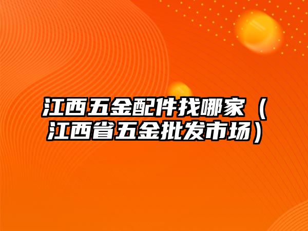 江西五金配件找哪家（江西省五金批發(fā)市場(chǎng)）