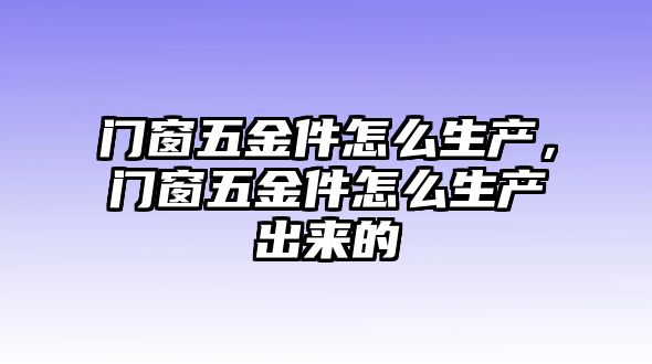 門窗五金件怎么生產，門窗五金件怎么生產出來的