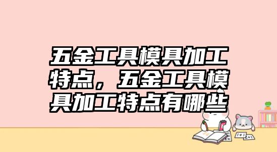 五金工具模具加工特點，五金工具模具加工特點有哪些