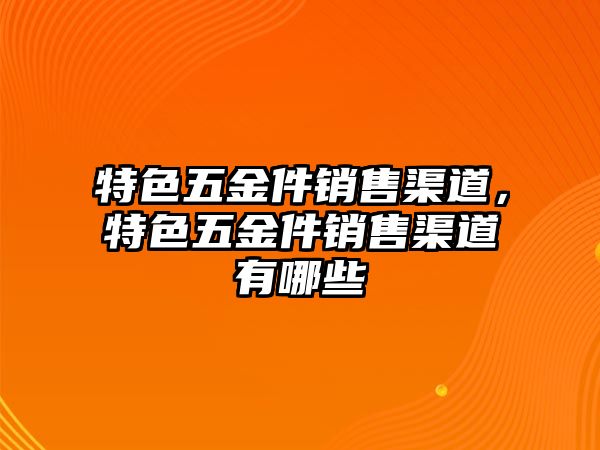 特色五金件銷售渠道，特色五金件銷售渠道有哪些