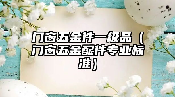 門窗五金件一級(jí)品（門窗五金配件專業(yè)標(biāo)準(zhǔn)）