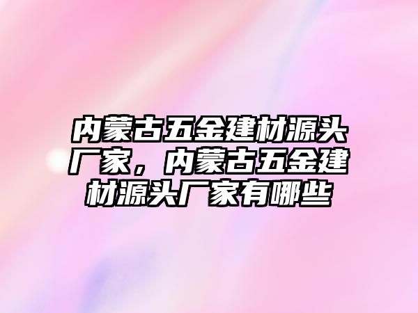 內蒙古五金建材源頭廠家，內蒙古五金建材源頭廠家有哪些