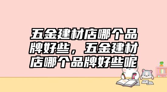 五金建材店哪個(gè)品牌好些，五金建材店哪個(gè)品牌好些呢