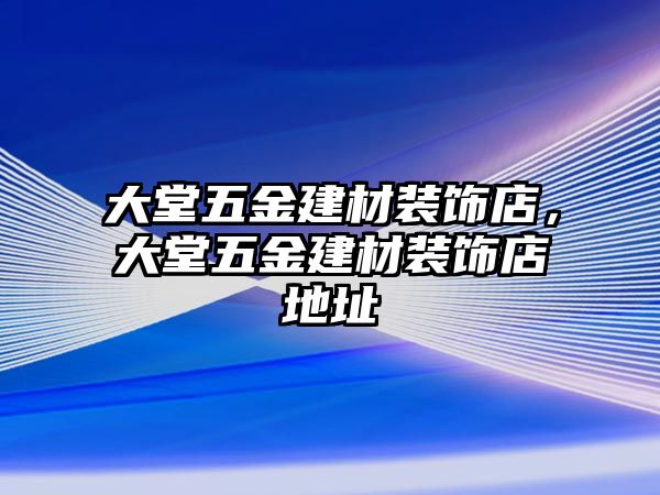 大堂五金建材裝飾店，大堂五金建材裝飾店地址