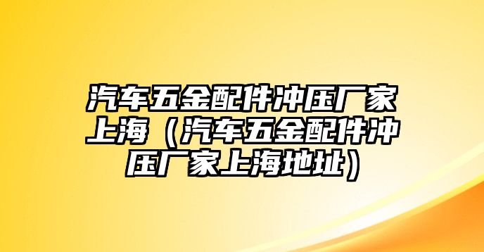 汽車五金配件沖壓廠家上海（汽車五金配件沖壓廠家上海地址）