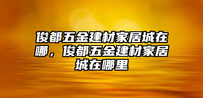 俊都五金建材家居城在哪，俊都五金建材家居城在哪里