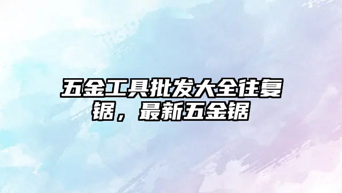 五金工具批發(fā)大全往復鋸，最新五金鋸