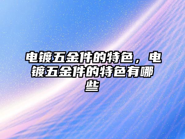 電鍍五金件的特色，電鍍五金件的特色有哪些