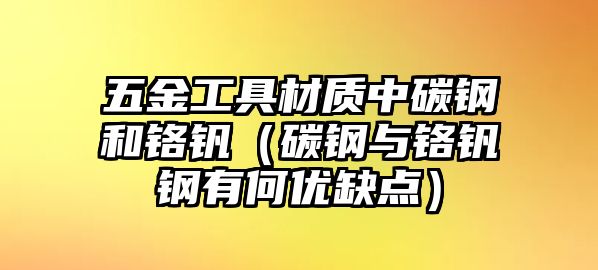 五金工具材質中碳鋼和鉻釩（碳鋼與鉻釩鋼有何優缺點）